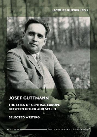 The Fates of Central Europe Between Hitler and Stalin: Selected Writings of Josef Guttmann Jacques Rupnik 9788024661247