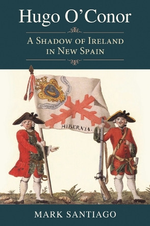 Hugo O'Conor: A Shadow of Ireland in New Spain Mark Santiago 9781648433443