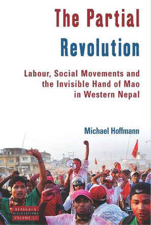 The Partial Revolution: Labour, Social Movements and the Invisible Hand of Mao in Western Nepal Michael Hoffmann 9781836956976