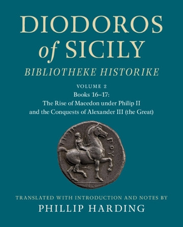 Diodoros of Sicily: Bibliotheke Historike: Volume 2, Books 16-17: The Rise of Macedon under Philip II and the Conquests of Alexander III (the Great): Translation, with Introduction and Notes Phillip Harding 9781108713207