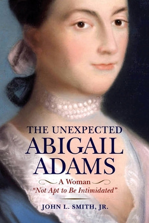 The Unexpected Abigail Adams: A Woman "Not Apt to be Intimidated" John L. Smith, Jr. 9781594164590