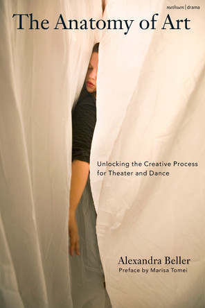 The Anatomy of Art: Unlocking the Creative Process for Theatre and Dance Alexandra Beller 9781350564183