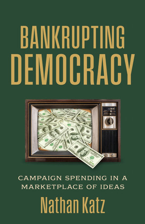 Bankrupting Democracy: Campaign Spending in a Marketplace of Ideas Nathan Katz 9780700641253