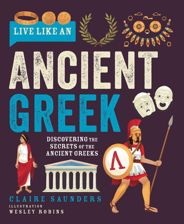Live Like an Ancient Greek: Discovering the Secrets of the Ancient Greeks Claire Saunders 9781787081895