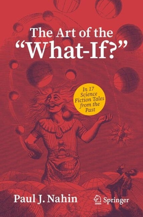 The Art of the "What-If?": in 17 Science Fiction Tales from the Past Paul J. Nahin 9783032156174