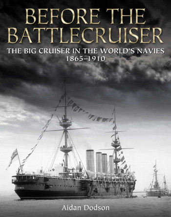 Before the Battlecruiser: The Big Cruiser in the World's Navies 1865–1910 Aidan Dodson 9781036157173