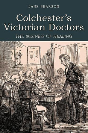 Colchester's Victorian Doctors: The Business of Healing Jane Pearson 9781912260799