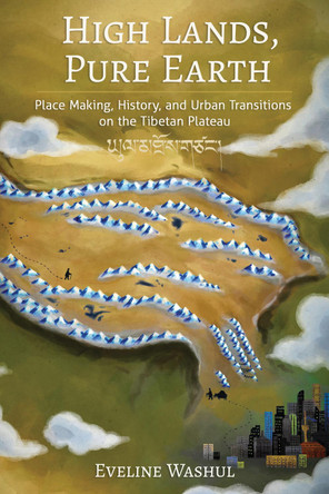 High Lands, Pure Earth: Place Making, History, and Urban Transitions on the Tibetan Plateau Eveline Washul 9781501786914