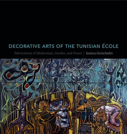 Decorative Arts of the Tunisian Ecole: Fabrications of Modernism, Gender, and Power by Jessica Gerschultz 9780271083186