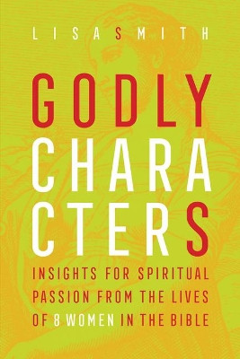 Godly Characters: Insights for Spiritual Passion from the Lives of 8 Women in the Bible by Lisa Smith 9781941106112