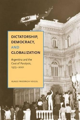 Dictatorship, Democracy, and Globalization: Argentina and the Cost of Paralysis, 1973-2001 by Klaus Friedrich Veigel 9780271034645