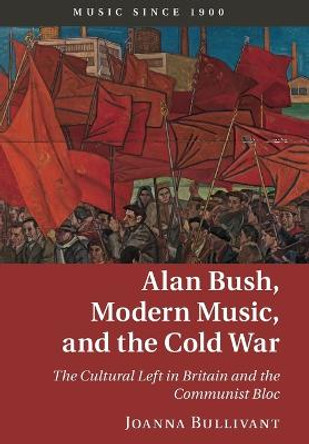Alan Bush, Modern Music, and the Cold War: The Cultural Left in Britain and the Communist Bloc by Joanna Bullivant