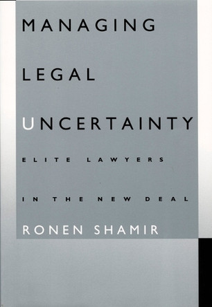 Managing Legal Uncertainty: Elite Lawyers in the New Deal by Ronen Shamir 9780822316503