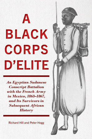 A Black Corps d'Elite: An Egyptian Sudanese Conscript Battalion with the French Army in Mexico, 1863-1867, and its Survivors in Subsequent African History by Richard Hill 9781611865028
