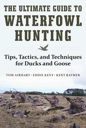 The Ultimate Guide to Waterfowl Hunting: Tips, Tactics, and Techniques for Ducks and Geese by Tom Airhart 9781510716742