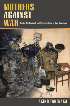 Mothers Against War: Gender, Motherhood, and Peace Activism in Cold War Japan by Associate Professor Akiko Takenaka 9780824898533