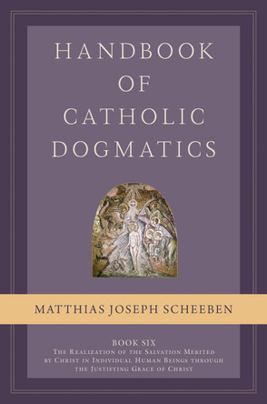 Handbook of Catholic Dogmatics, Book 6: The Realization of the Salvation Merited by Christ in Individual Human Beings through the Justifying Grace of Christ by Matthias Joseph Scheeben 9781645852391