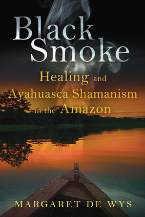 Black Smoke: Healing and Ayahuasca Shamanism in the Amazon by Margaret De Wys 9781594774621