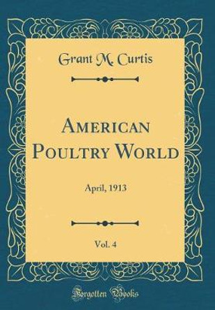 American Poultry World, Vol. 4: April, 1913 (Classic Reprint) by Grant M Curtis