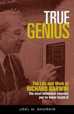 True Genius: The Life and Work of Richard Garwin, the Most Influential Scientist You've Never Heard of by Joel N. Shurkin 9781633882232