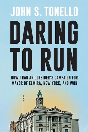 Daring to Run: How I Ran an Outsider's Campaign for Mayor of Elmira, New York, and Won by John S. Tonello 9798855805697