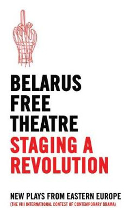 Staging a Revolution: New Plays from Eastern Europe by Belarus Free Theatre