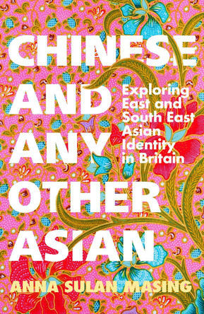 Chinese and Any Other Asian: Exploring East and South East Asian Identity in Britain by Anna Sulan Masing 9781399606660