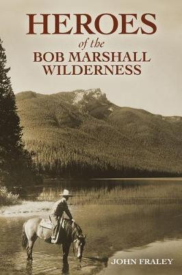 Heroes of the Bob Marshall Wilderness by John Fraley