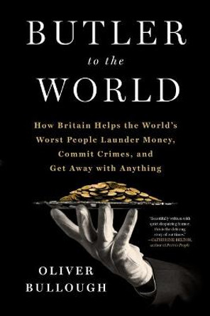 Butler to the World: How Britain Helps the World's Worst People Launder Money, Commit Crimes, and Get Away with Anything by Oliver Bullough