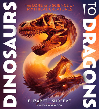 Dinosaurs to Dragons: The Lore and Science of Mythical Creatures Elizabeth Shreeve 9781665941006