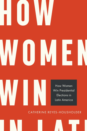 How Women Win Presidential Elections in Latin America Catherine Reyes-Housholder 9781439927090