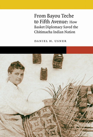 From Bayou Teche to Fifth Avenue: How Basket Diplomacy Saved the Chitimacha Indian Nation Daniel H. Usner 9781496246691