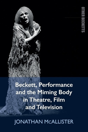 Beckett, Performance and the Miming Body in Theatre, Film and Television Jonathan McAllister 9781399551298