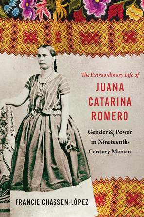 The Extraordinary Life of Juana Catarina Romero: Gender and Power in Nineteenth-Century Mexico Francie R. Chassen-López 9781496247209