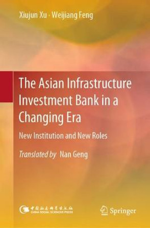 The Asian Infrastructure Investment Bank in a Changing Era: New Institution and New Roles by Xiujun Xu