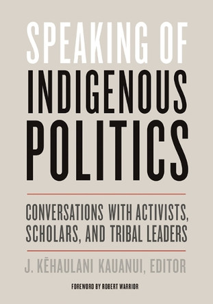Speaking of Indigenous Politics: Conversations with Activists, Scholars, and Tribal Leaders by J. Kehaulani Kauanui 9781517904777