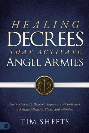 Healing Decrees That Activate Angel Armies: Partnering with Heaven's Supernatural Enforcers to Release Miracles, Signs, and Wonders by Tim Sheets 9798881506407