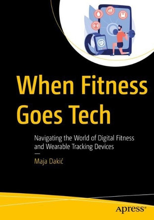 When Fitness Goes Tech: Navigating the World of Digital Fitness and Wearable Tracking Devices Maja Dakić 9798868824562