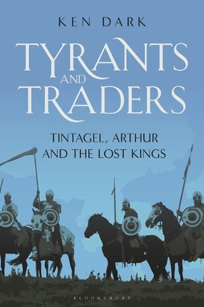 Tyrants and Traders: Tintagel, Arthur and the Lost Kings Ken Dark 9781350519404