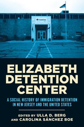 Elizabeth Detention Center: A Social History of Immigration Detention in New Jersey and the United States Ulla D. Berg 9781978845831
