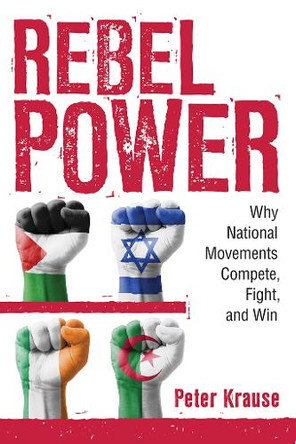 Rebel Power: Why National Movements Compete, Fight, and Win by Peter Krause 9781501708558