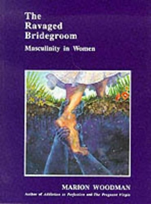 The Ravaged Bridegroom: Masculinity in Women by Marion Woodman 9780919123427