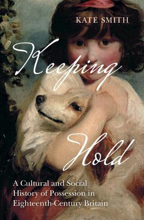 Keeping Hold: A Cultural and Social History of Possession in Eighteenth-Century Britain by Kate Smith 9781009617598