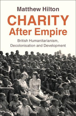 Charity After Empire: British Humanitarianism, Decolonisation and Development by Matthew Hilton 9781009675109