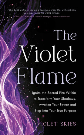 The Violet Flame: Ignite the Sacred Fire Within to Transform Your Shadows, Awaken Your Power and Step into Your True Purpose by Violet Skies 9781401998554