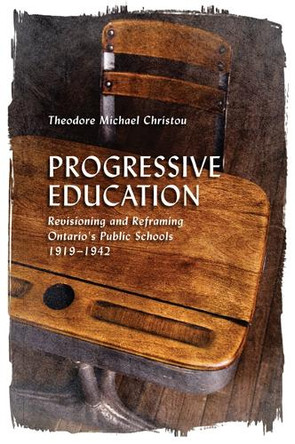 Progressive Education: Revisioning and Reframing Ontario's Public Schools, 1919-1942 by Theodore Michael Christou 9781442645424