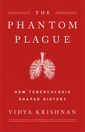 The Phantom Plague: How Tuberculosis Shaped History by Vidya Krishnan