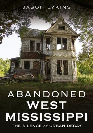 Abandoned West Mississippi: The Silence of Urban Decay by Jason Lykins 9781634995726