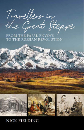 Travellers in the Great Steppe: From the Papal Envoys to the Russian Revolution by Nick Fielding 9781909930865