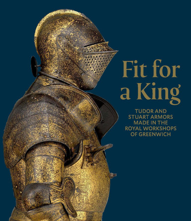 Fit for a King: Tudor and Stuart Armors at the Royal Workshops at Greenwich by Ian Eaves 9781785514005